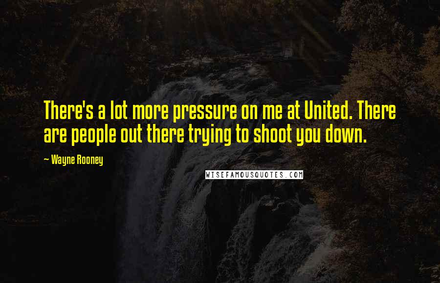 Wayne Rooney Quotes: There's a lot more pressure on me at United. There are people out there trying to shoot you down.