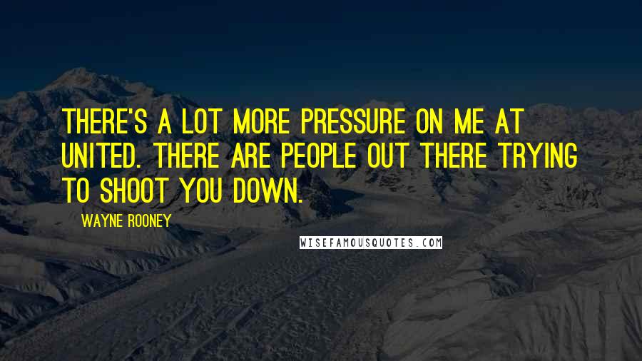 Wayne Rooney Quotes: There's a lot more pressure on me at United. There are people out there trying to shoot you down.