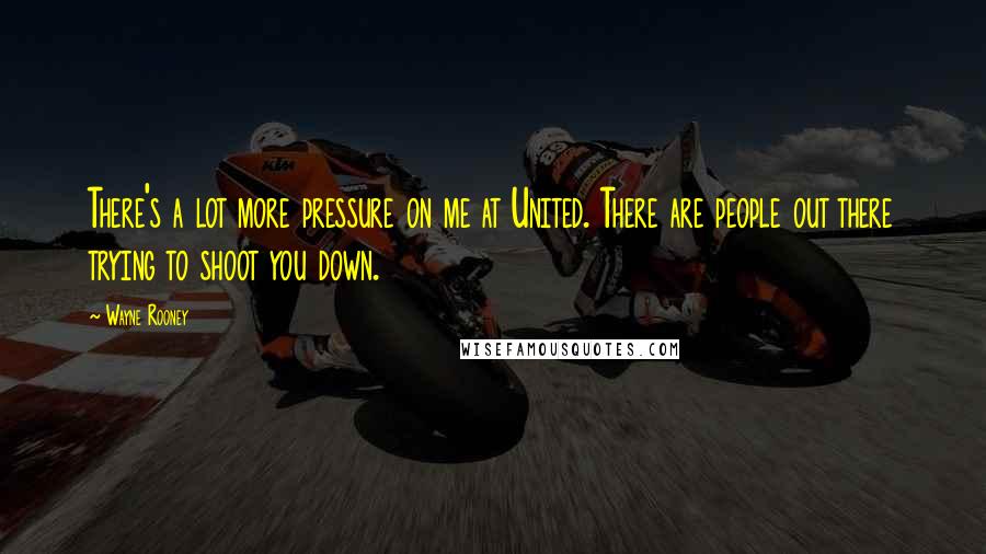 Wayne Rooney Quotes: There's a lot more pressure on me at United. There are people out there trying to shoot you down.