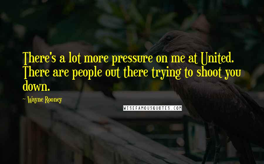 Wayne Rooney Quotes: There's a lot more pressure on me at United. There are people out there trying to shoot you down.