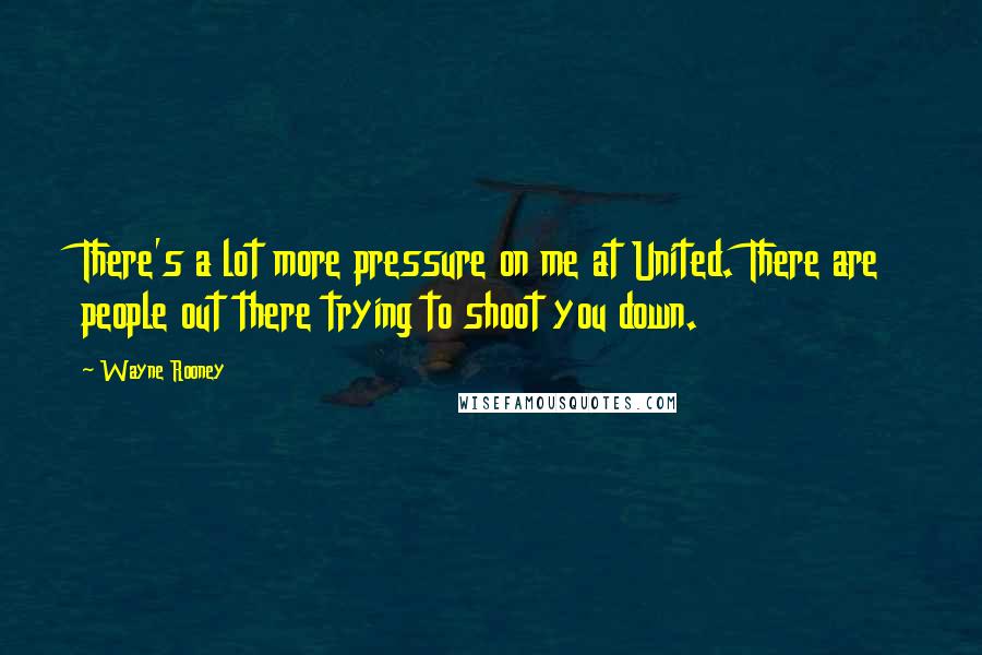 Wayne Rooney Quotes: There's a lot more pressure on me at United. There are people out there trying to shoot you down.