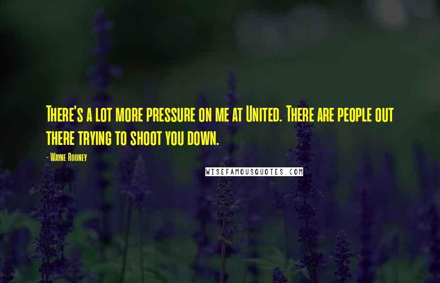 Wayne Rooney Quotes: There's a lot more pressure on me at United. There are people out there trying to shoot you down.