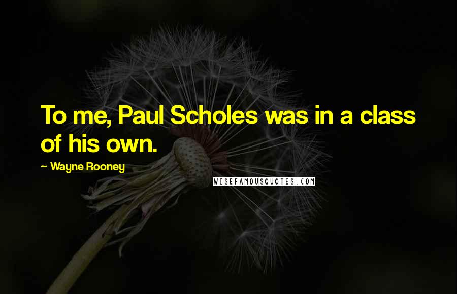 Wayne Rooney Quotes: To me, Paul Scholes was in a class of his own.