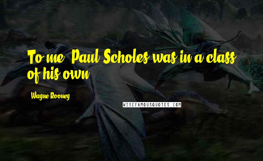 Wayne Rooney Quotes: To me, Paul Scholes was in a class of his own.