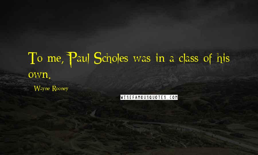 Wayne Rooney Quotes: To me, Paul Scholes was in a class of his own.