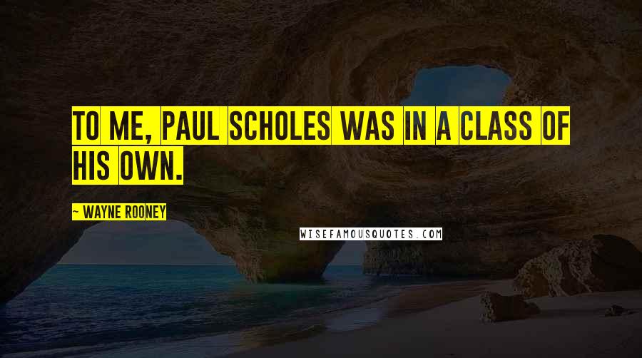 Wayne Rooney Quotes: To me, Paul Scholes was in a class of his own.