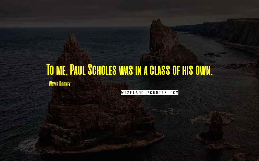Wayne Rooney Quotes: To me, Paul Scholes was in a class of his own.