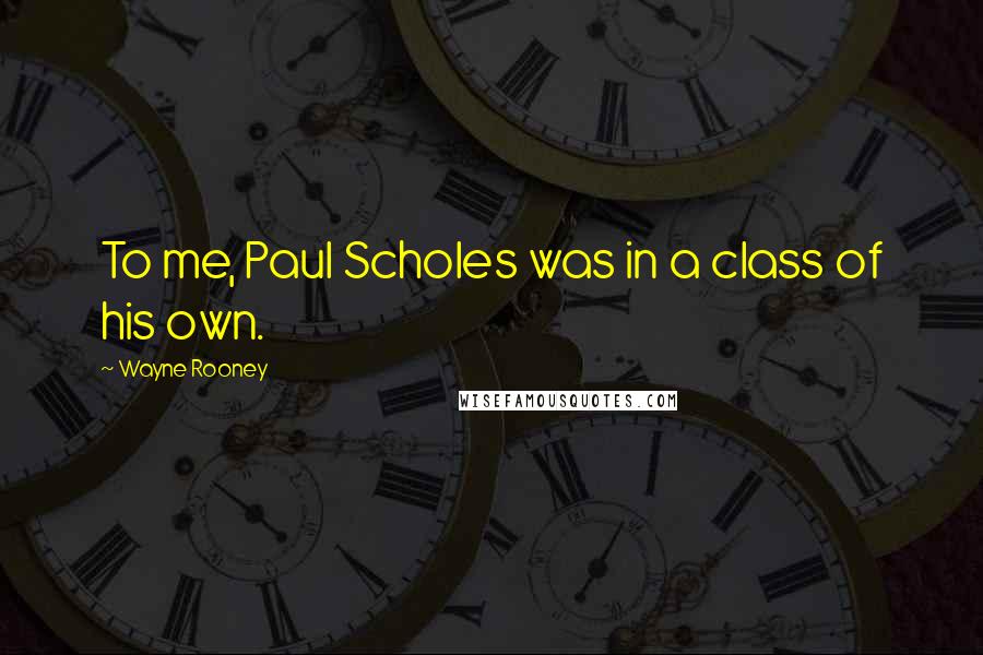 Wayne Rooney Quotes: To me, Paul Scholes was in a class of his own.