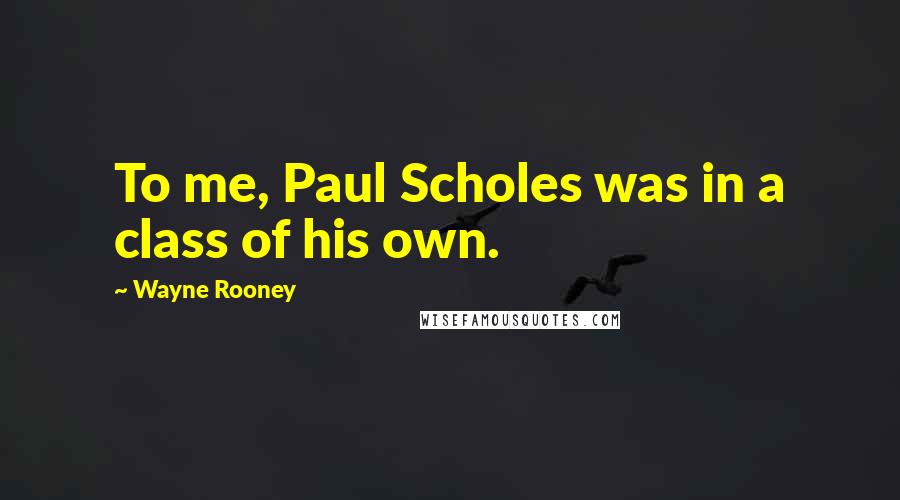 Wayne Rooney Quotes: To me, Paul Scholes was in a class of his own.