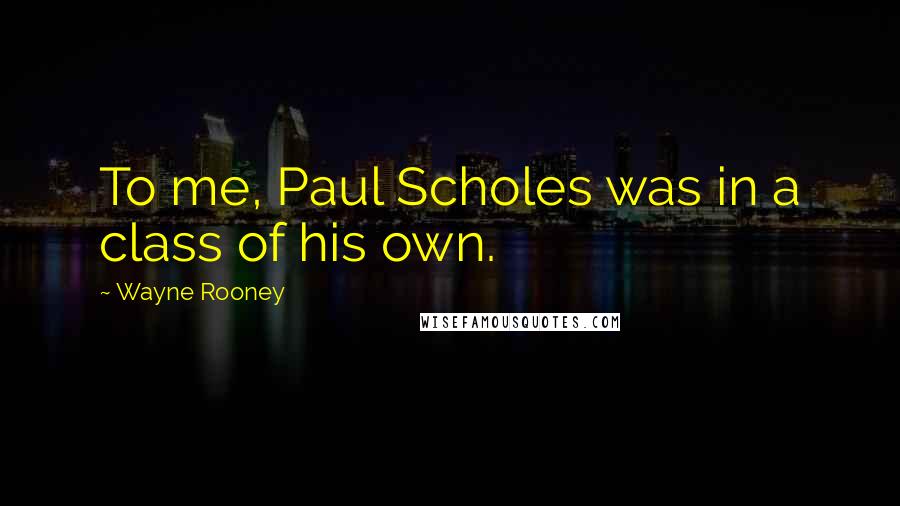Wayne Rooney Quotes: To me, Paul Scholes was in a class of his own.