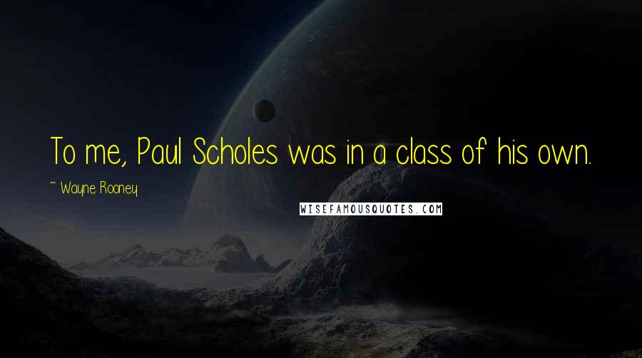 Wayne Rooney Quotes: To me, Paul Scholes was in a class of his own.