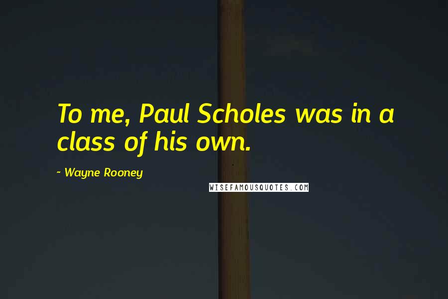 Wayne Rooney Quotes: To me, Paul Scholes was in a class of his own.