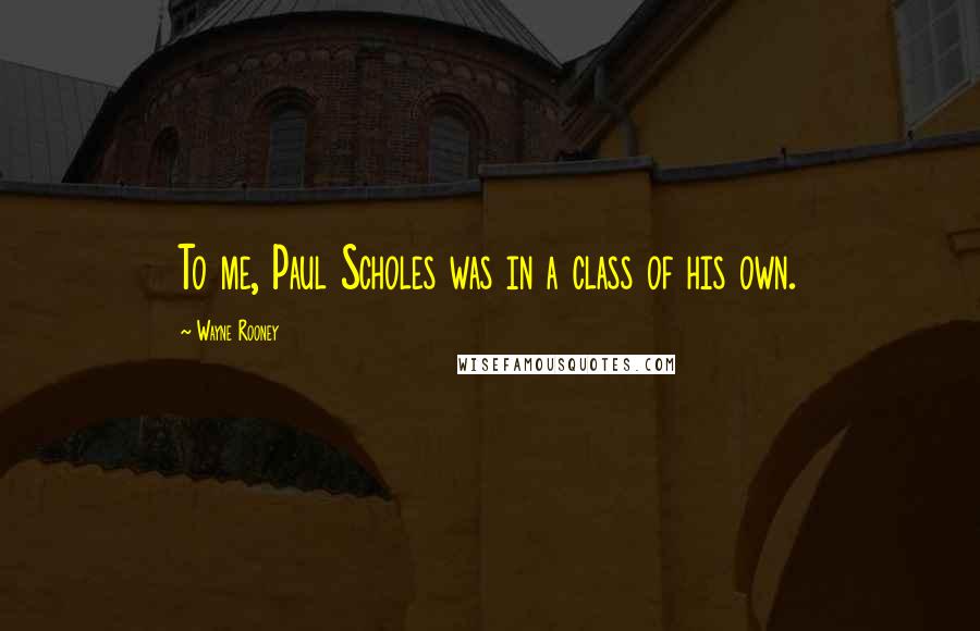 Wayne Rooney Quotes: To me, Paul Scholes was in a class of his own.
