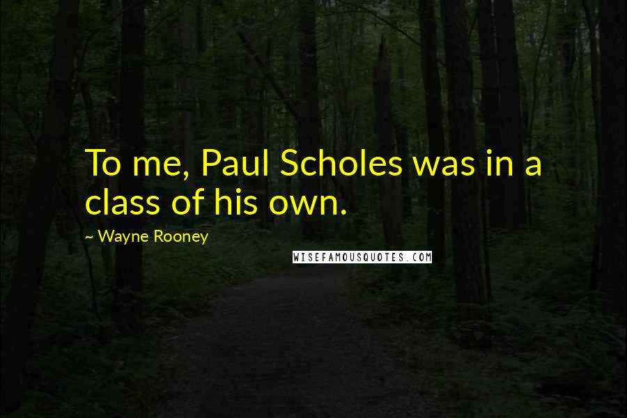 Wayne Rooney Quotes: To me, Paul Scholes was in a class of his own.
