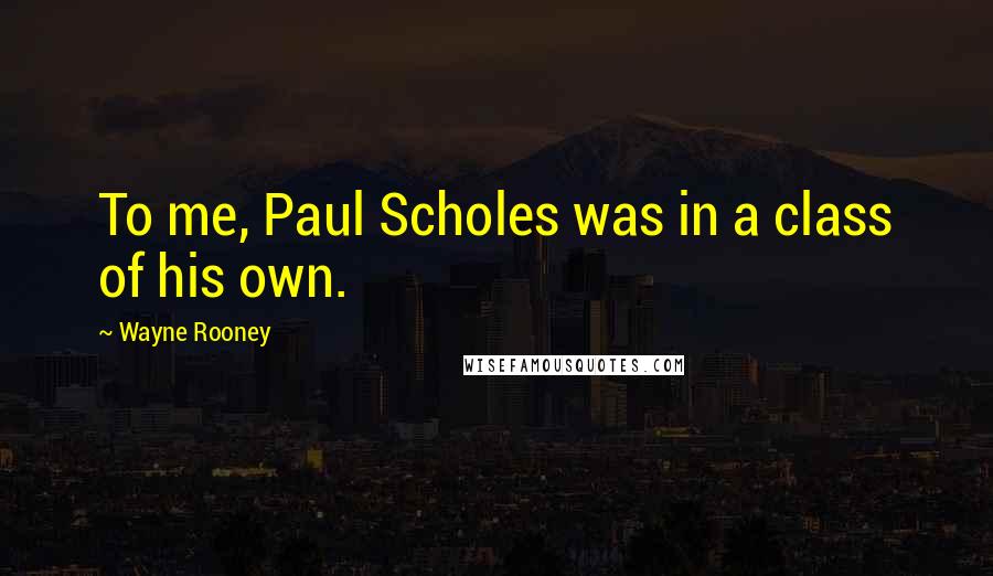 Wayne Rooney Quotes: To me, Paul Scholes was in a class of his own.