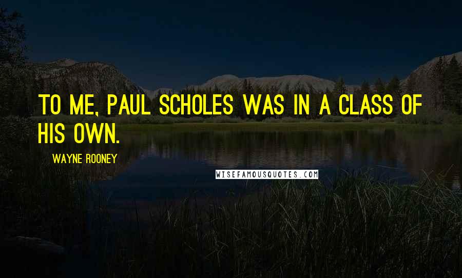 Wayne Rooney Quotes: To me, Paul Scholes was in a class of his own.