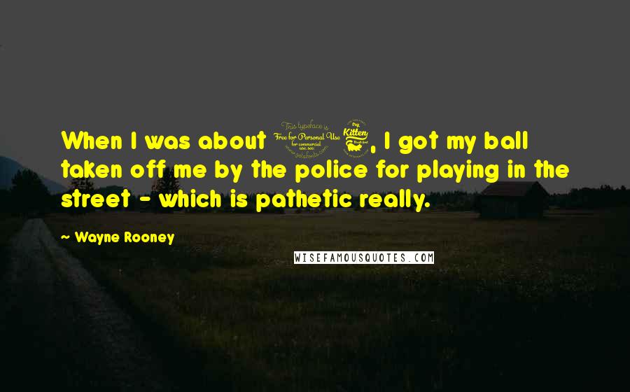 Wayne Rooney Quotes: When I was about 16, I got my ball taken off me by the police for playing in the street - which is pathetic really.