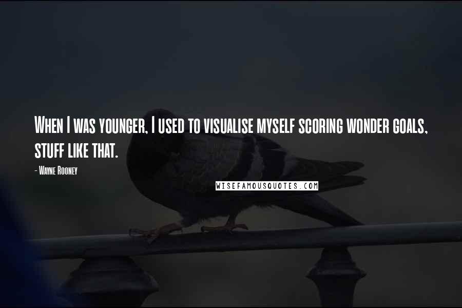 Wayne Rooney Quotes: When I was younger, I used to visualise myself scoring wonder goals, stuff like that.