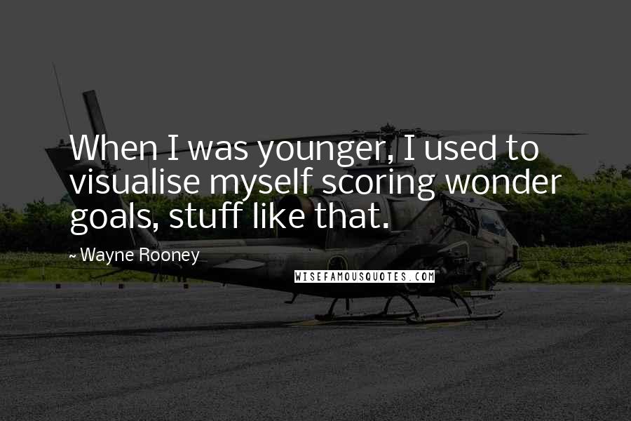 Wayne Rooney Quotes: When I was younger, I used to visualise myself scoring wonder goals, stuff like that.