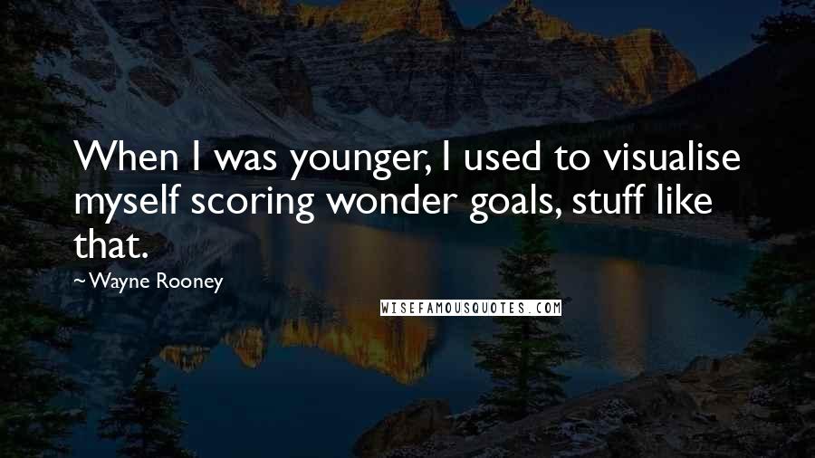 Wayne Rooney Quotes: When I was younger, I used to visualise myself scoring wonder goals, stuff like that.