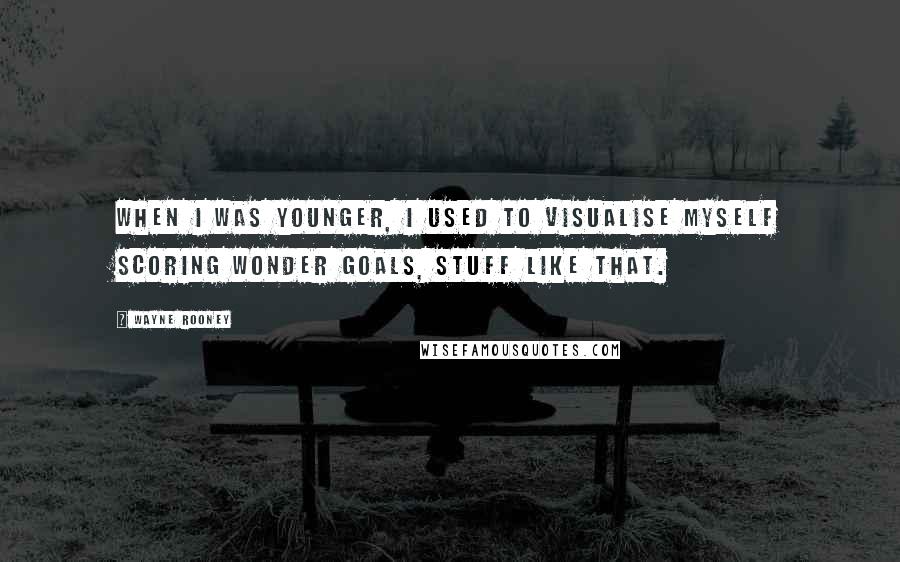 Wayne Rooney Quotes: When I was younger, I used to visualise myself scoring wonder goals, stuff like that.