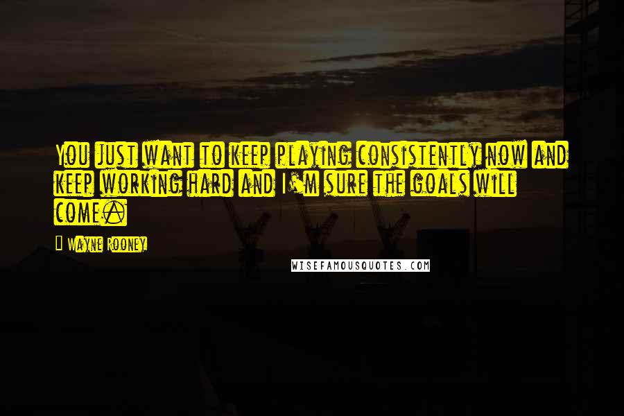 Wayne Rooney Quotes: You just want to keep playing consistently now and keep working hard and I'm sure the goals will come.