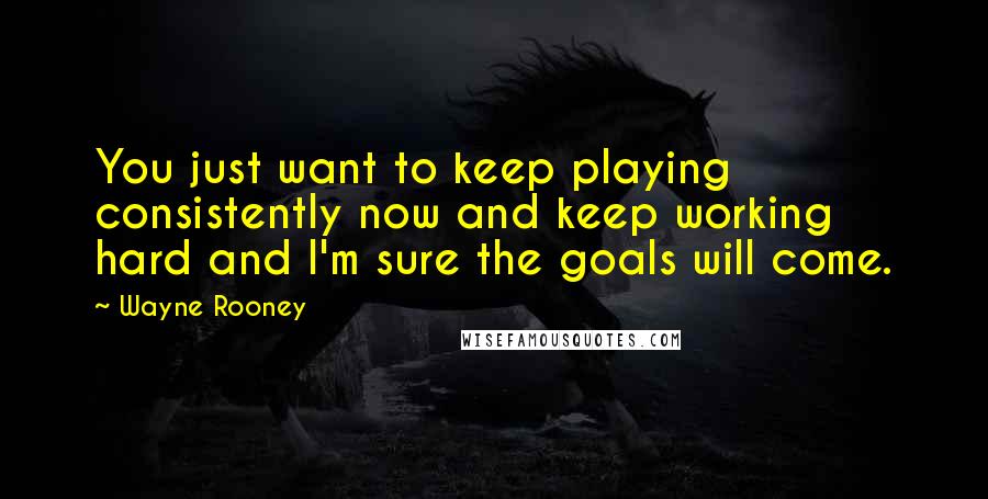 Wayne Rooney Quotes: You just want to keep playing consistently now and keep working hard and I'm sure the goals will come.