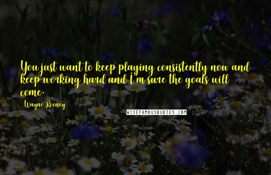 Wayne Rooney Quotes: You just want to keep playing consistently now and keep working hard and I'm sure the goals will come.