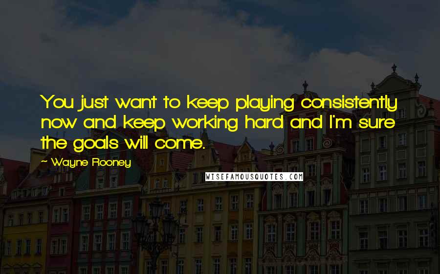 Wayne Rooney Quotes: You just want to keep playing consistently now and keep working hard and I'm sure the goals will come.