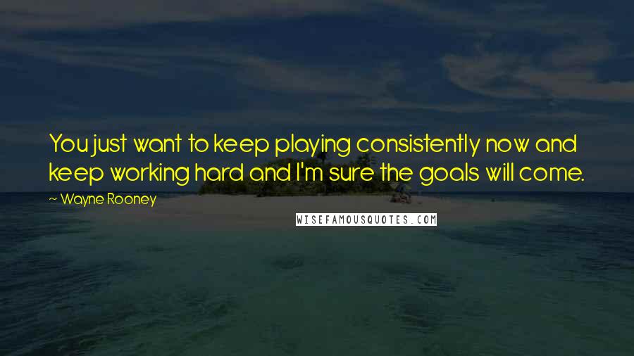 Wayne Rooney Quotes: You just want to keep playing consistently now and keep working hard and I'm sure the goals will come.