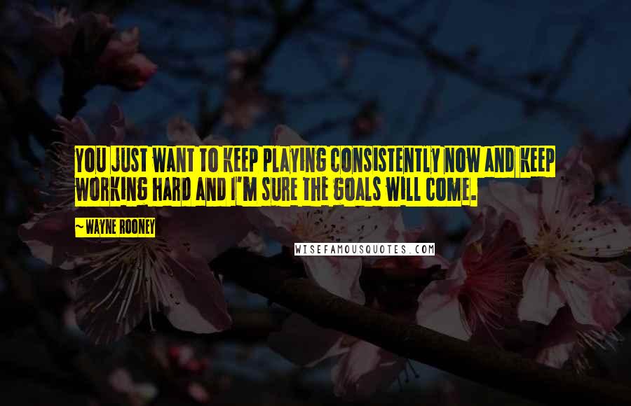 Wayne Rooney Quotes: You just want to keep playing consistently now and keep working hard and I'm sure the goals will come.