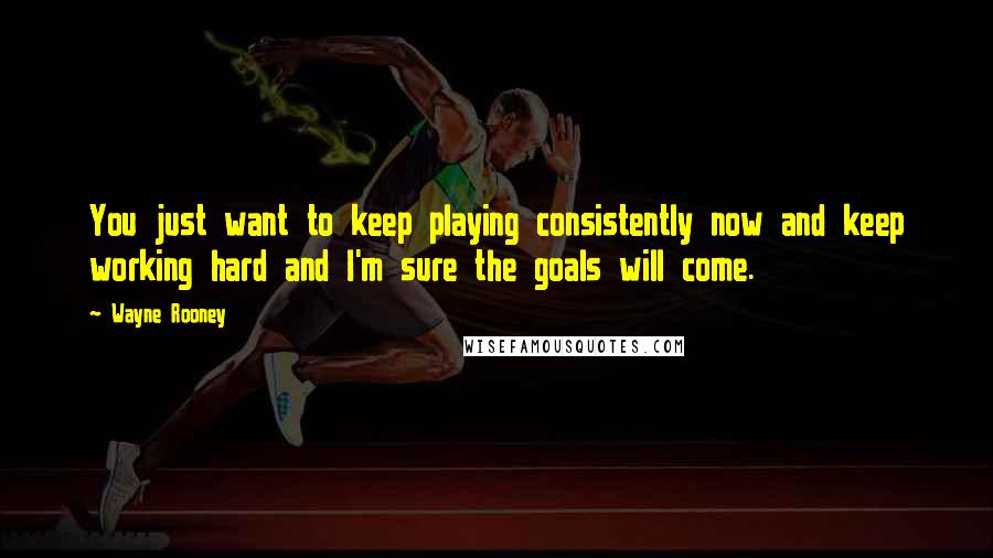 Wayne Rooney Quotes: You just want to keep playing consistently now and keep working hard and I'm sure the goals will come.