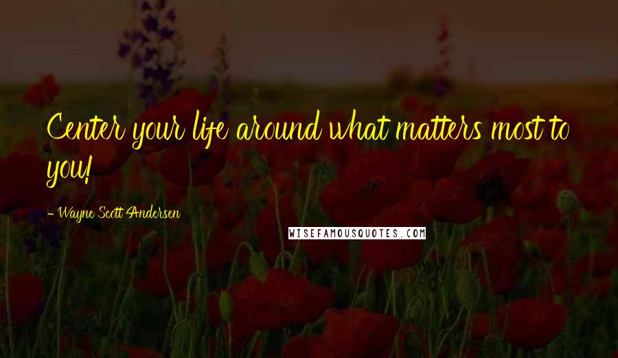 Wayne Scott Andersen Quotes: Center your life around what matters most to you!