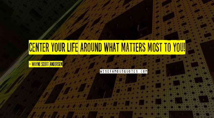 Wayne Scott Andersen Quotes: Center your life around what matters most to you!