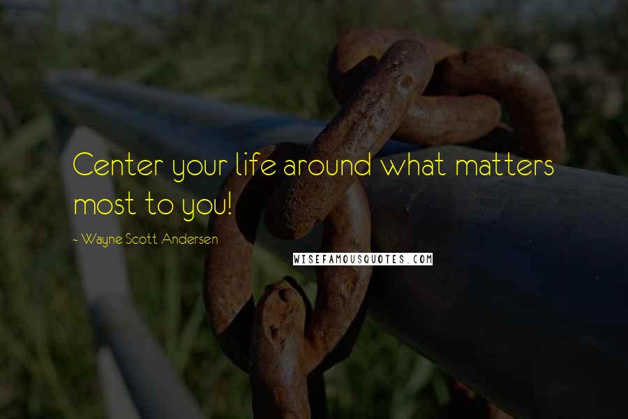 Wayne Scott Andersen Quotes: Center your life around what matters most to you!