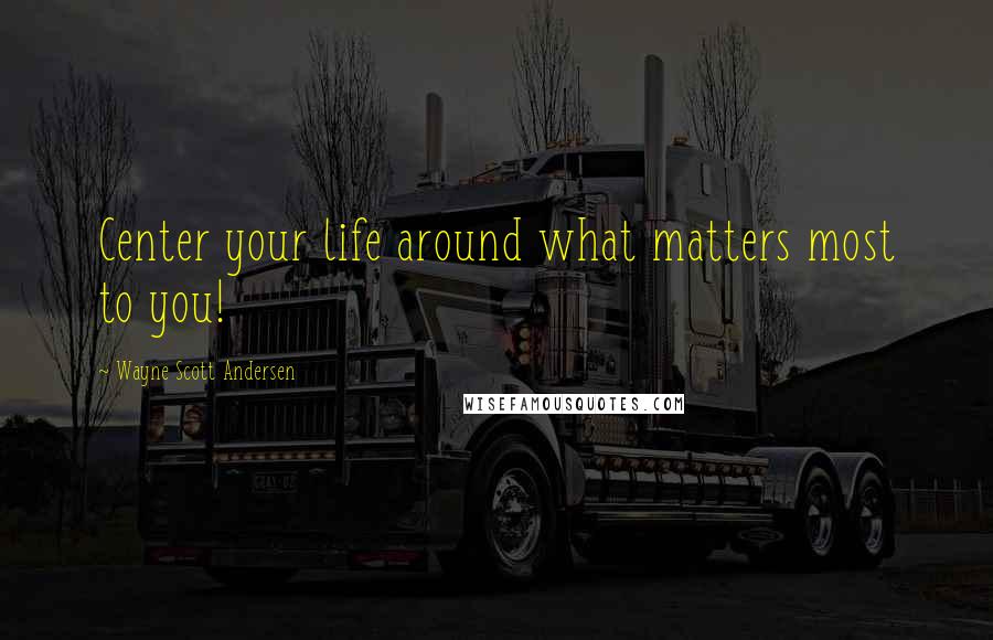 Wayne Scott Andersen Quotes: Center your life around what matters most to you!