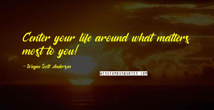 Wayne Scott Andersen Quotes: Center your life around what matters most to you!