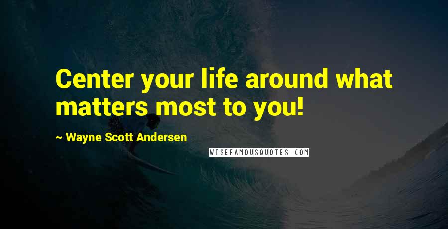 Wayne Scott Andersen Quotes: Center your life around what matters most to you!