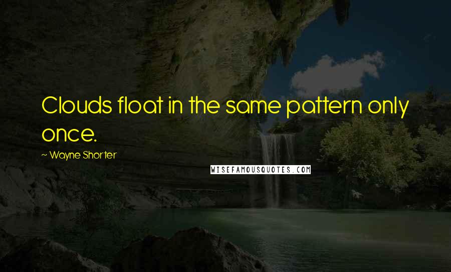 Wayne Shorter Quotes: Clouds float in the same pattern only once.