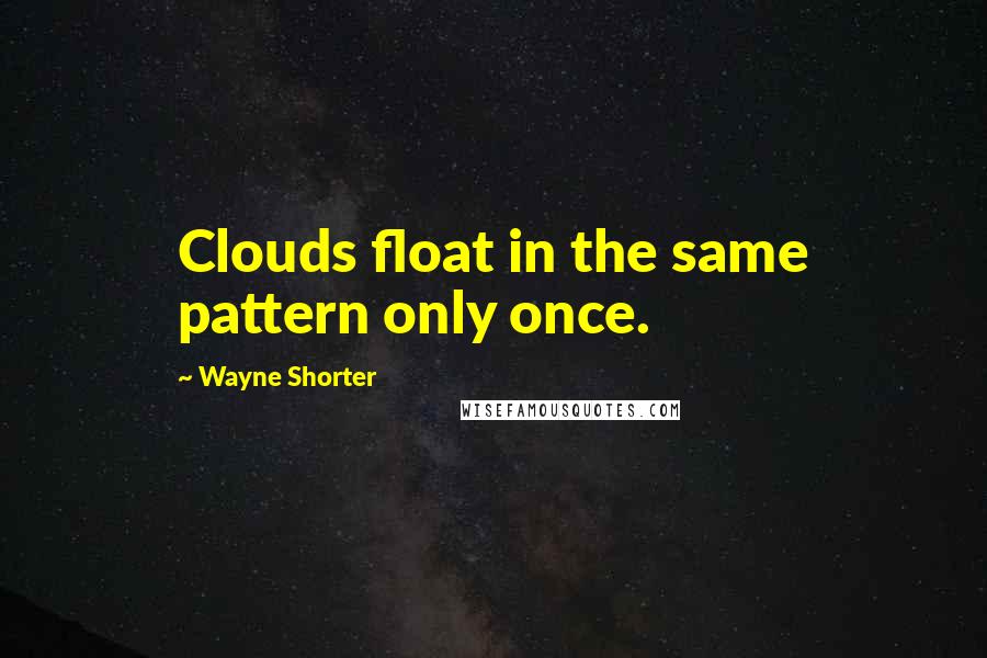 Wayne Shorter Quotes: Clouds float in the same pattern only once.