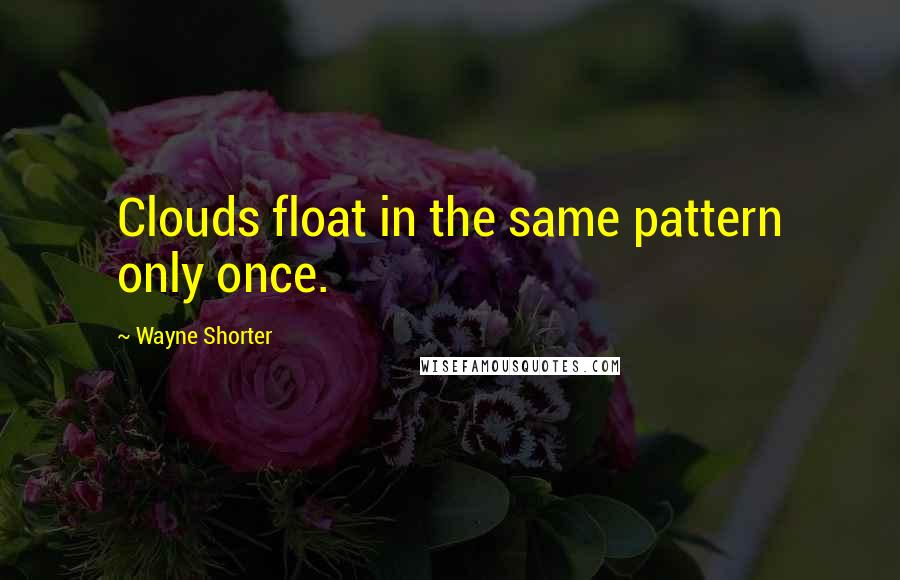 Wayne Shorter Quotes: Clouds float in the same pattern only once.