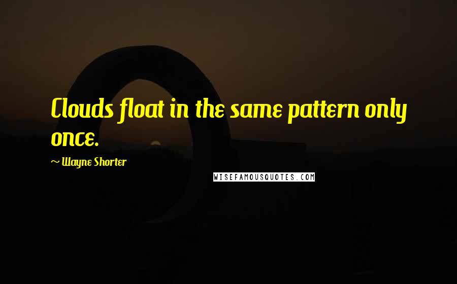 Wayne Shorter Quotes: Clouds float in the same pattern only once.