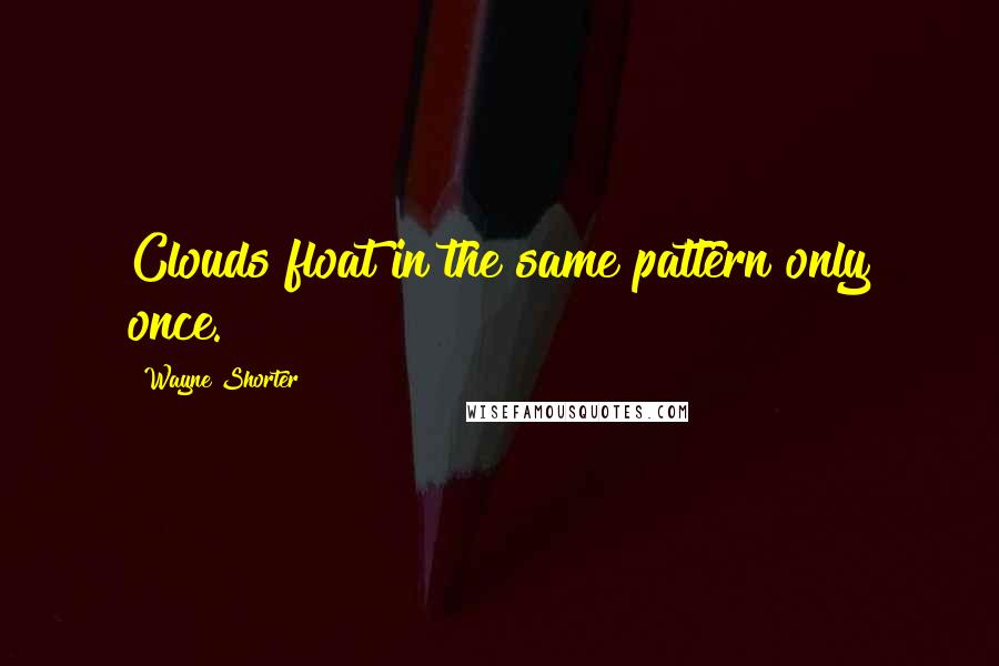 Wayne Shorter Quotes: Clouds float in the same pattern only once.