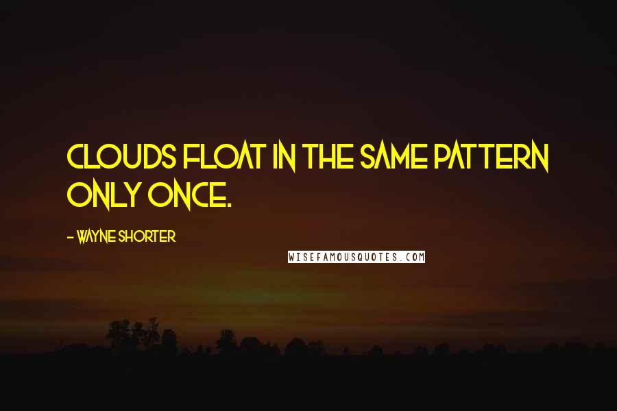 Wayne Shorter Quotes: Clouds float in the same pattern only once.