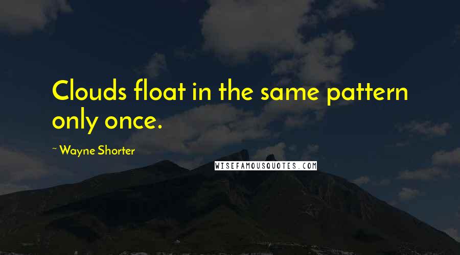 Wayne Shorter Quotes: Clouds float in the same pattern only once.