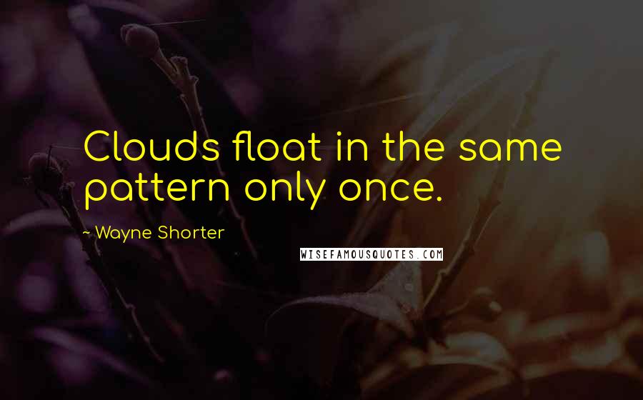 Wayne Shorter Quotes: Clouds float in the same pattern only once.