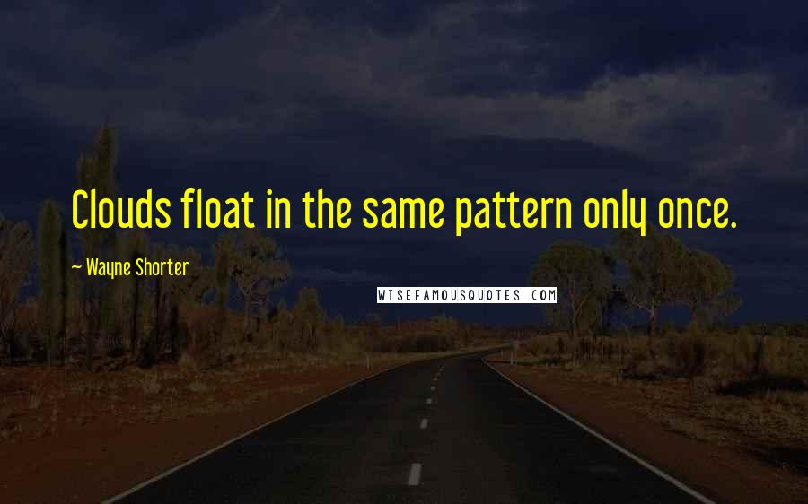 Wayne Shorter Quotes: Clouds float in the same pattern only once.