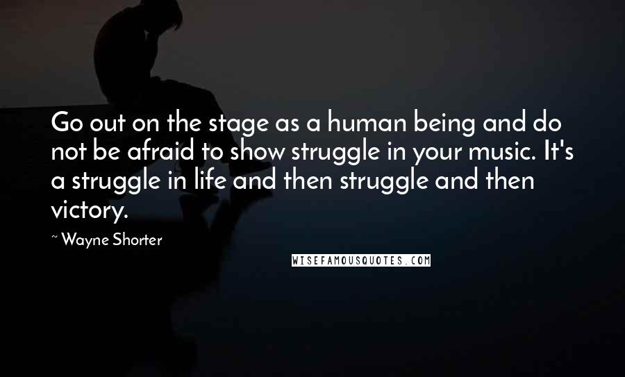 Wayne Shorter Quotes: Go out on the stage as a human being and do not be afraid to show struggle in your music. It's a struggle in life and then struggle and then victory.