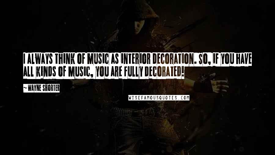 Wayne Shorter Quotes: I always think of music as interior decoration. So, if you have all kinds of music, you are fully decorated!