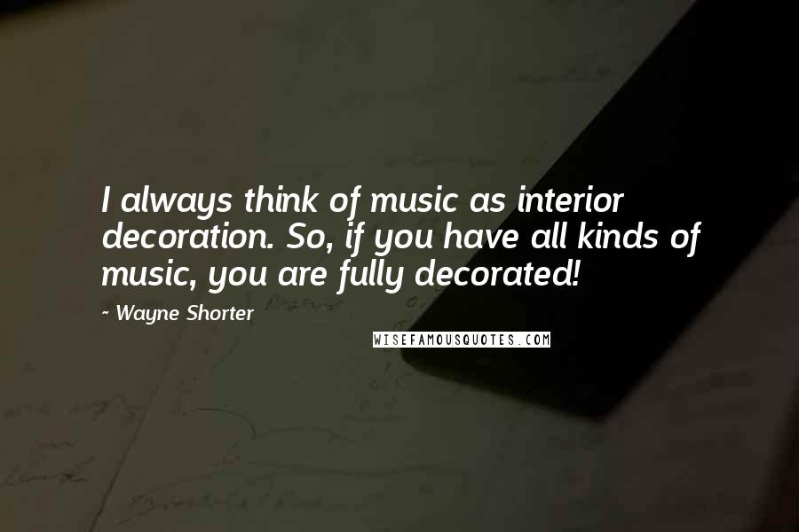 Wayne Shorter Quotes: I always think of music as interior decoration. So, if you have all kinds of music, you are fully decorated!